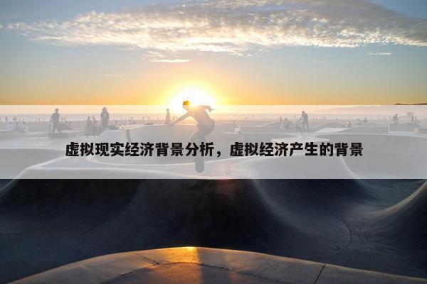 虚拟现实经济背景分析，虚拟经济产生的背景