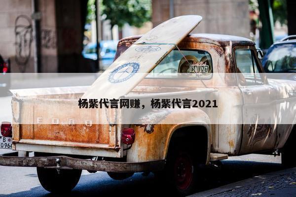 杨紫代言网赚，杨紫代言2021