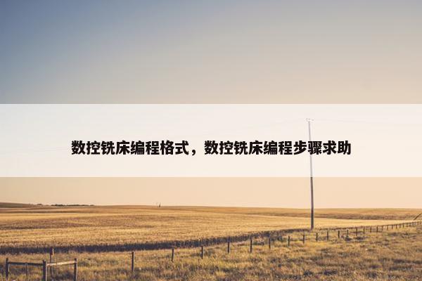 数控铣床编程格式，数控铣床编程步骤求助