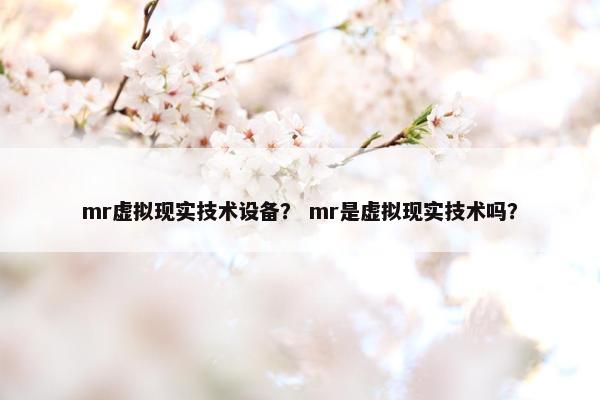 mr虚拟现实技术设备？ mr是虚拟现实技术吗？