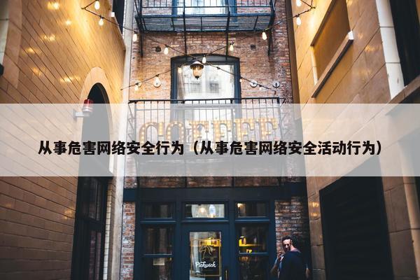 从事危害网络安全行为（从事危害网络安全活动行为）