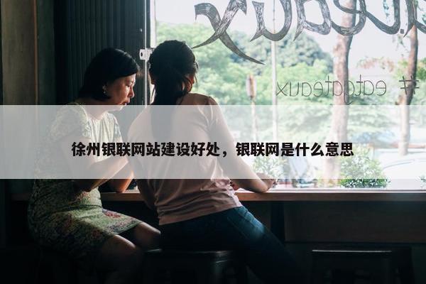 徐州银联网站建设好处，银联网是什么意思