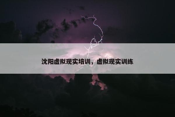 沈阳虚拟现实培训，虚拟现实训练