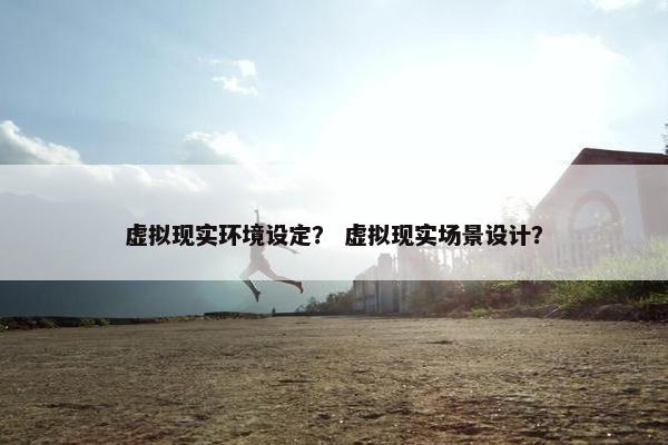 虚拟现实环境设定？ 虚拟现实场景设计？