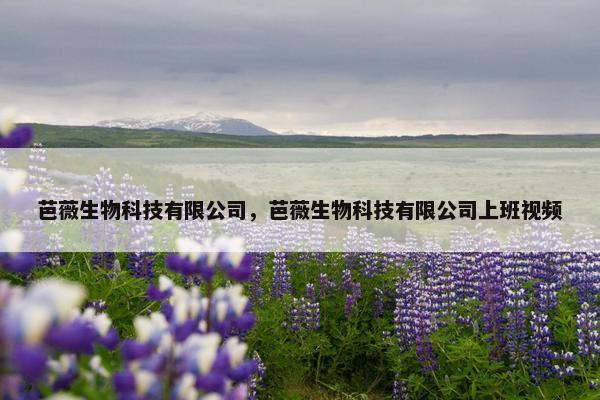 芭薇生物科技有限公司，芭薇生物科技有限公司上班视频