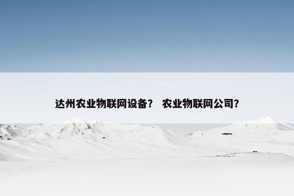 达州农业物联网设备？ 农业物联网公司？