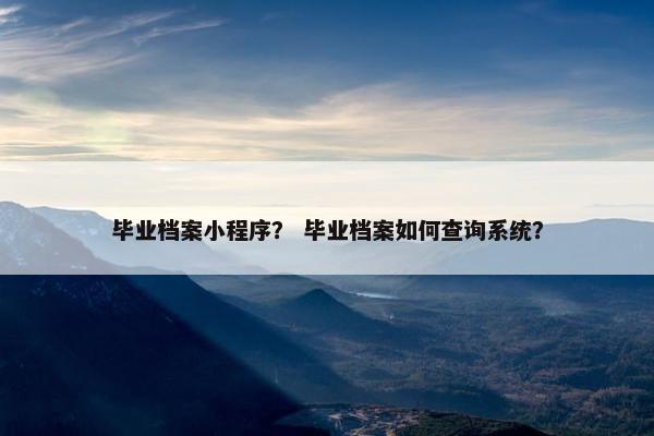 毕业档案小程序？ 毕业档案如何查询系统？
