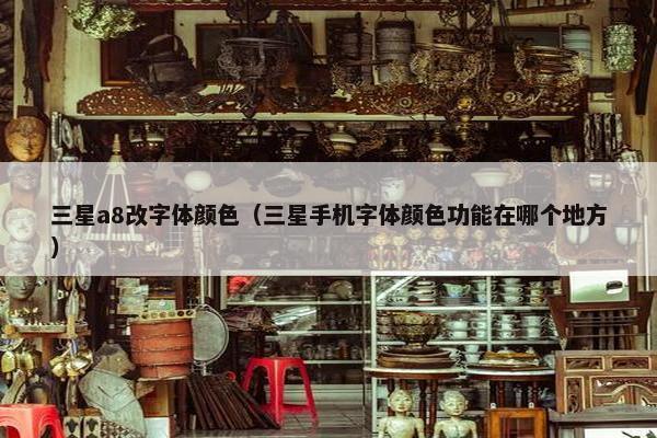 三星a8改字体颜色（三星手机字体颜色功能在哪个地方）