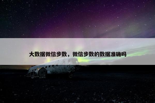 大数据微信步数，微信步数的数据准确吗