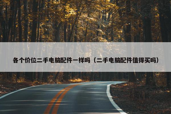 各个价位二手电脑配件一样吗（二手电脑配件值得买吗）