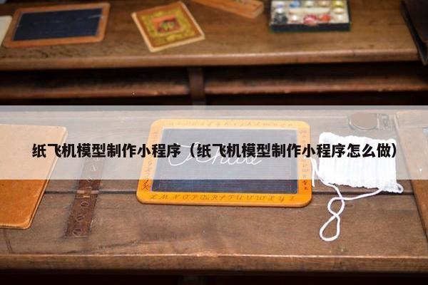 纸飞机模型制作小程序（纸飞机模型制作小程序怎么做）