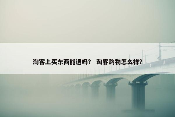 淘客上买东西能退吗？ 淘客购物怎么样？