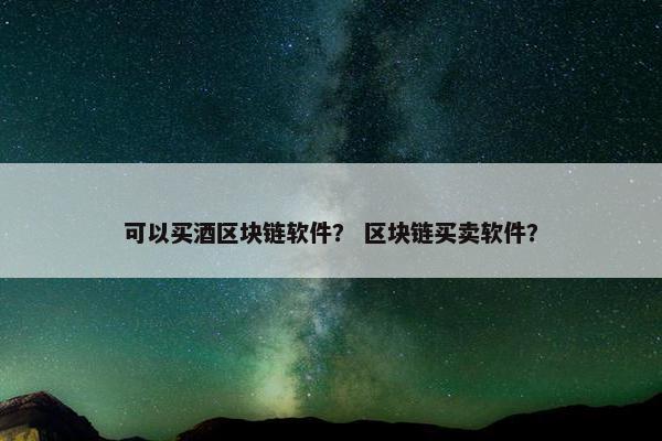 可以买酒区块链软件？ 区块链买卖软件？