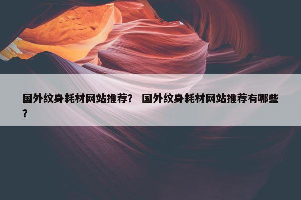 国外纹身耗材网站推荐？ 国外纹身耗材网站推荐有哪些？