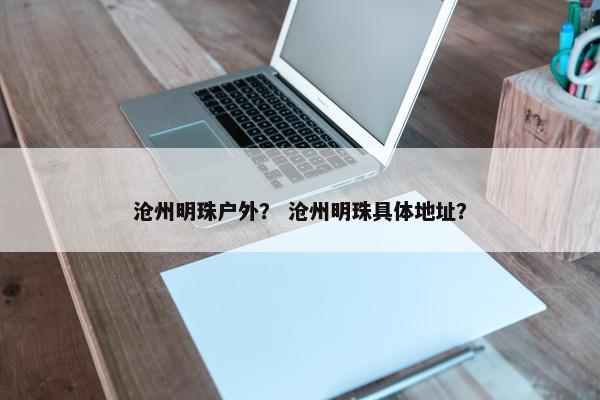 沧州明珠户外？ 沧州明珠具体地址？