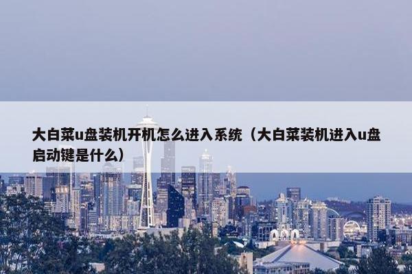 大白菜u盘装机开机怎么进入系统（大白菜装机进入u盘启动键是什么）