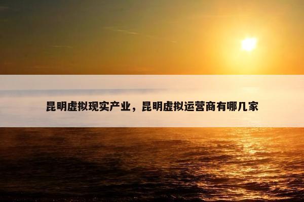 昆明虚拟现实产业，昆明虚拟运营商有哪几家