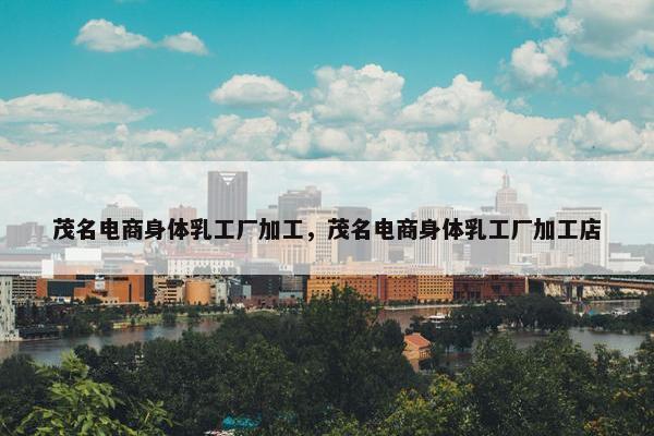 茂名电商身体乳工厂加工，茂名电商身体乳工厂加工店
