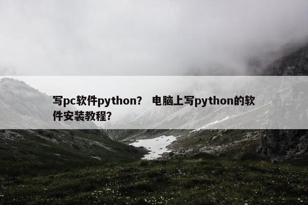 写pc软件python？ 电脑上写python的软件安装教程？