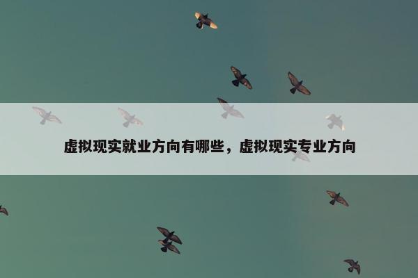 虚拟现实就业方向有哪些，虚拟现实专业方向
