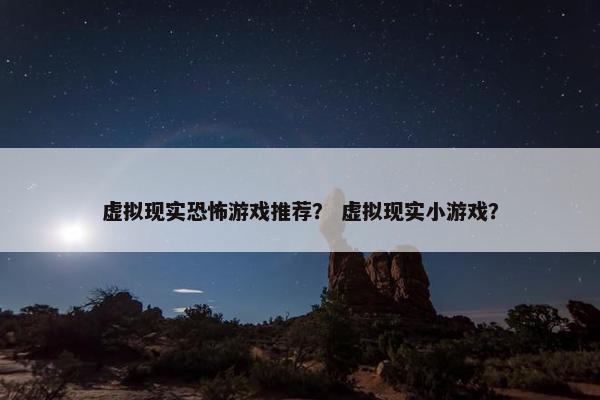 虚拟现实恐怖游戏推荐？ 虚拟现实小游戏？