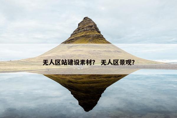 无人区站建设素材？ 无人区景观？
