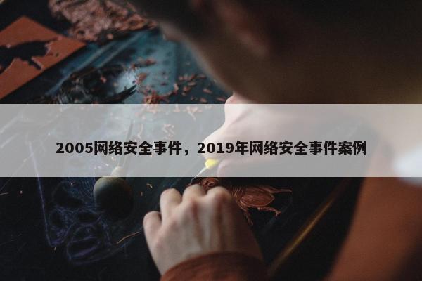 2005网络安全事件，2019年网络安全事件案例