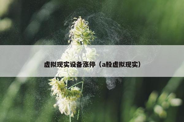 虚拟现实设备涨停（a股虚拟现实）