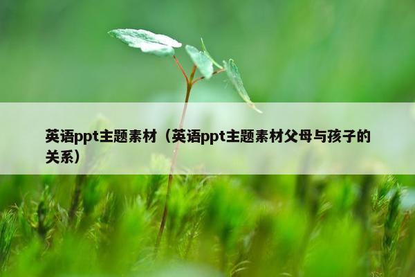 英语ppt主题素材（英语ppt主题素材父母与孩子的关系）