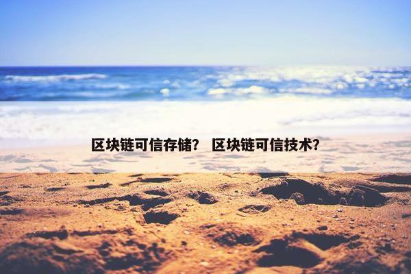 区块链可信存储？ 区块链可信技术？