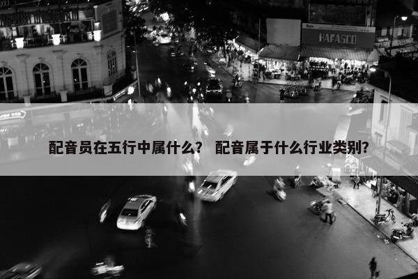 配音员在五行中属什么？ 配音属于什么行业类别？