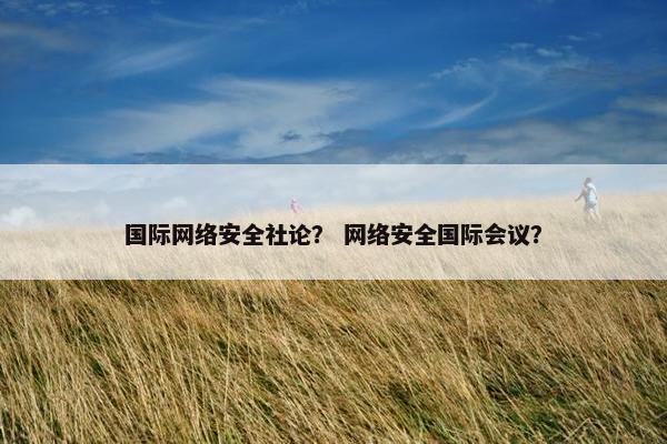 国际网络安全社论？ 网络安全国际会议？