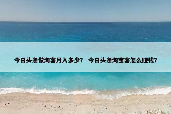 今日头条做淘客月入多少？ 今日头条淘宝客怎么赚钱？