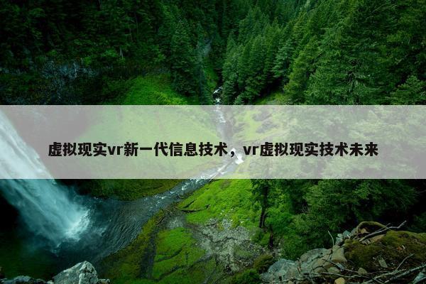 虚拟现实vr新一代信息技术，vr虚拟现实技术未来