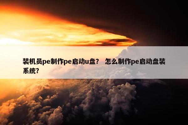 装机员pe制作pe启动u盘？ 怎么制作pe启动盘装系统？