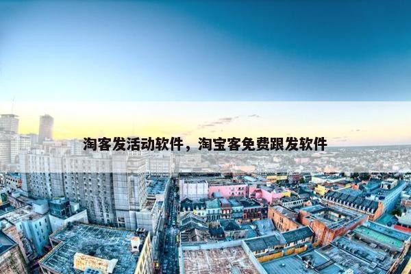 淘客发活动软件，淘宝客免费跟发软件