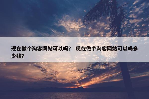 现在做个淘客网站可以吗？ 现在做个淘客网站可以吗多少钱？