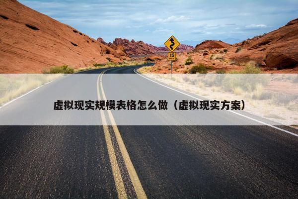 虚拟现实规模表格怎么做（虚拟现实方案）