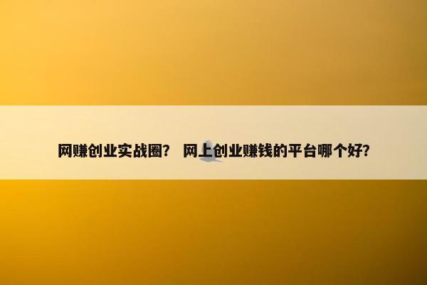 网赚创业实战圈？ 网上创业赚钱的平台哪个好？