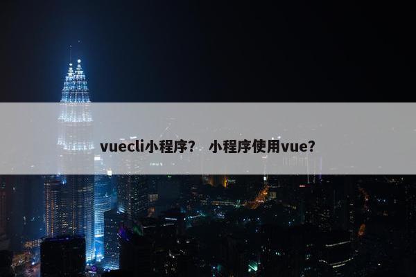 vuecli小程序？ 小程序使用vue？