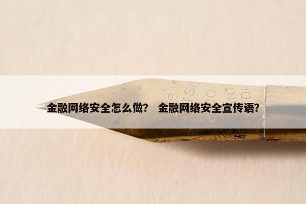 金融网络安全怎么做？ 金融网络安全宣传语？