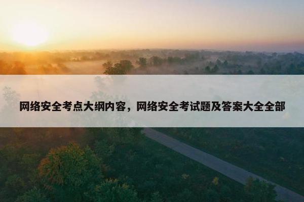 网络安全考点大纲内容，网络安全考试题及答案大全全部