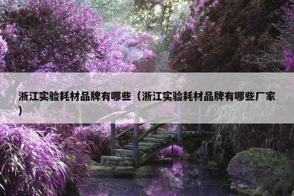 浙江实验耗材品牌有哪些（浙江实验耗材品牌有哪些厂家）