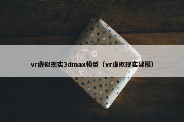 vr虚拟现实3dmax模型（vr虚拟现实建模）