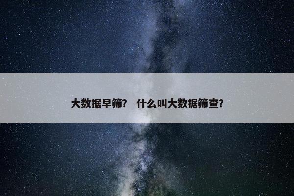 大数据早筛？ 什么叫大数据筛查？