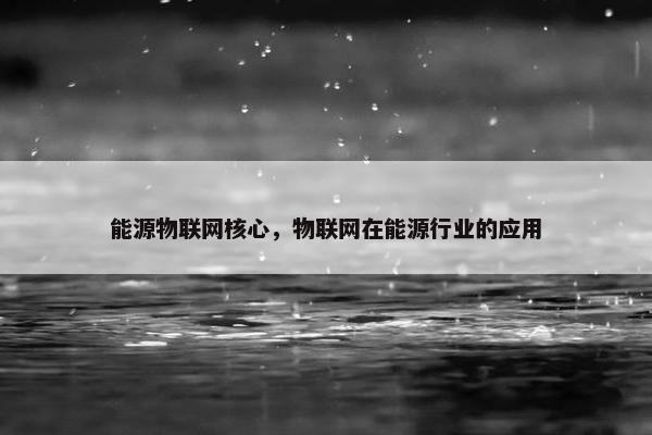 能源物联网核心，物联网在能源行业的应用