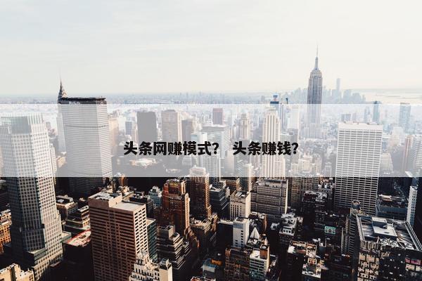 头条网赚模式？ 头条赚钱？