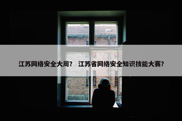 江苏网络安全大周？ 江苏省网络安全知识技能大赛？