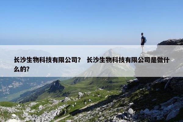 长沙生物科技有限公司？ 长沙生物科技有限公司是做什么的？