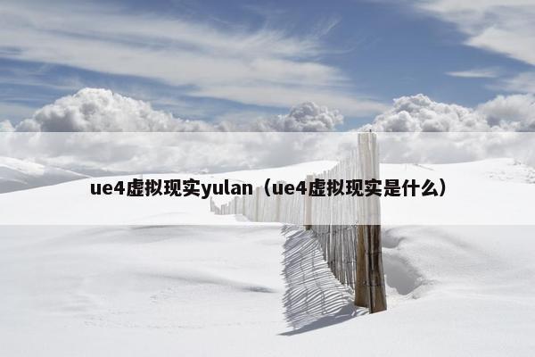 ue4虚拟现实yulan（ue4虚拟现实是什么）